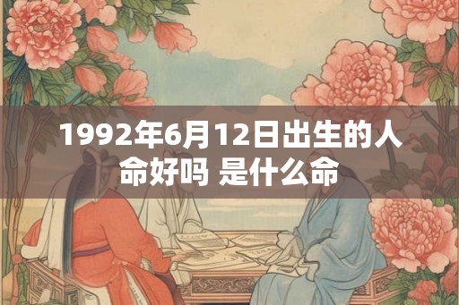 1992年6月12日出生的人命好吗 是什么命