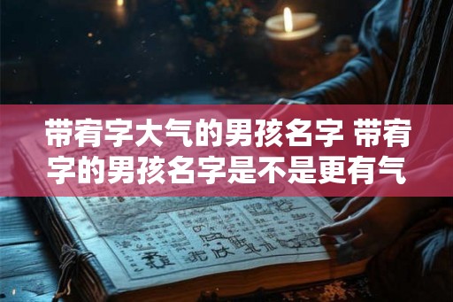 带宥字大气的男孩名字 带宥字的男孩名字是不是更有气质
