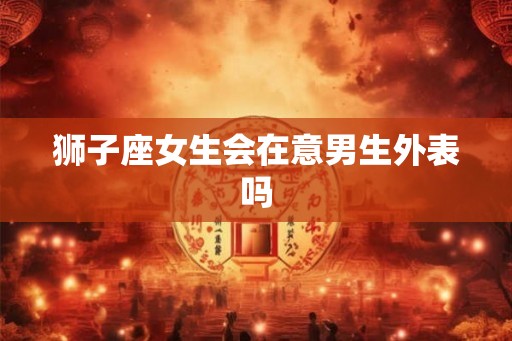 狮子座女生会在意男生外表吗
