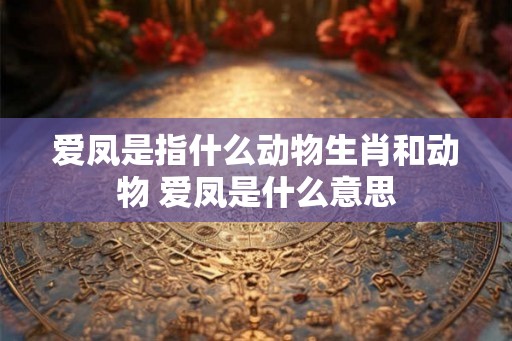 爱凤是指什么动物生肖和动物 爱凤是什么意思