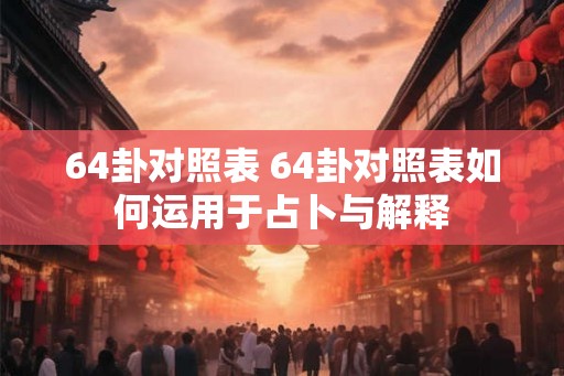 64卦对照表 64卦对照表如何运用于占卜与解释 64卦对照表 64卦对照表如何运用于占卜与解释