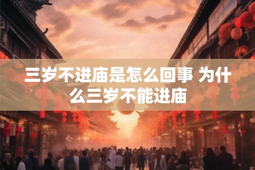 三岁不进庙是怎么回事 为什么三岁不能进庙 三岁不进庙是怎么回事 为什么三岁不能进庙