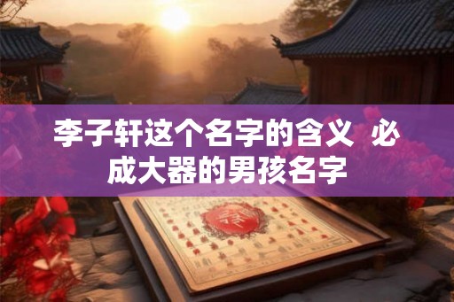 李子轩这个名字的含义  必成大器的男孩名字