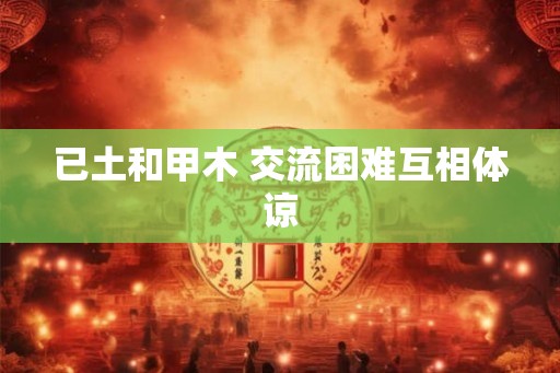 已土和甲木 交流困难互相体谅 已土和甲木 交流困难互相体谅