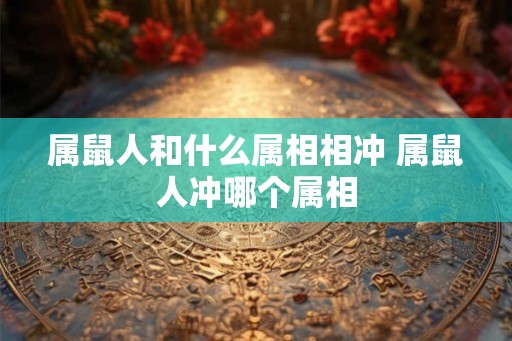 属鼠人和什么属相相冲 属鼠人冲哪个属相