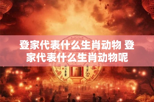 登家代表什么生肖动物 登家代表什么生肖动物呢