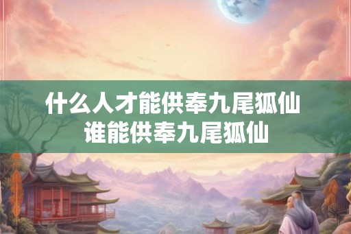 什么人才能供奉九尾狐仙 谁能供奉九尾狐仙
