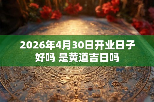 2026年4月30日开业日子好吗 是黄道吉日吗 2026年4月30日开业日子好吗 是黄道吉日吗