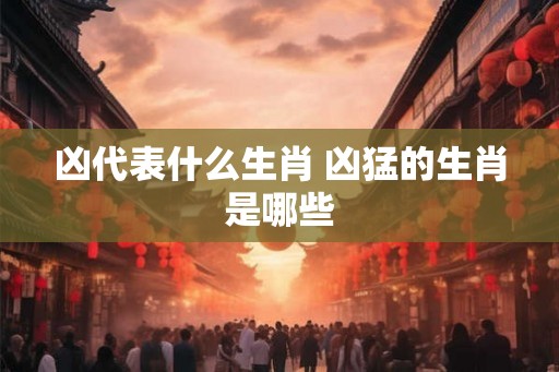 凶代表什么生肖 凶猛的生肖是哪些