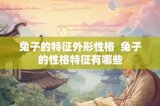 兔子的特征外形性格 兔子的性格特征有哪些 兔子的特征外形性格 兔子的性格特征有哪些