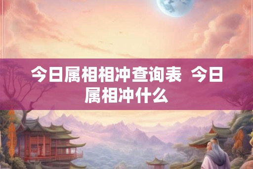今日属相相冲查询表 今日属相冲什么 今日属相相冲查询表 今日属相冲什么