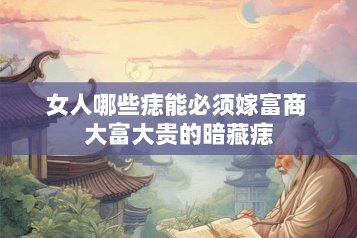 女人哪些痣能必须嫁富商 大富大贵的暗藏痣