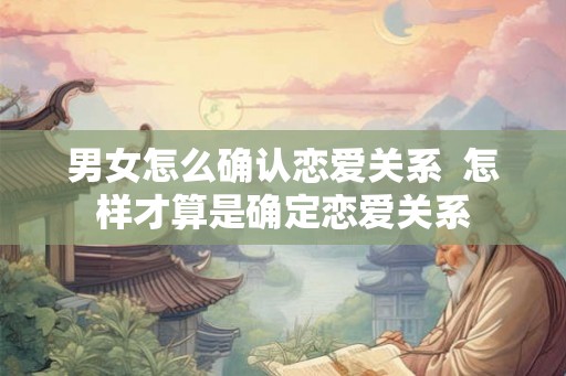 男女怎么确认恋爱关系  怎样才算是确定恋爱关系