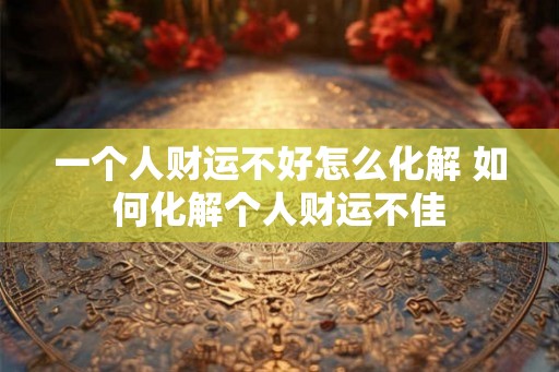 一个人财运不好怎么化解 如何化解个人财运不佳