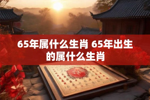 65年属什么生肖 65年出生的属什么生肖