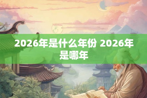 2026年是什么年份 2026年是哪年