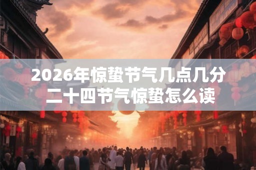 2026年惊蛰节气几点几分 二十四节气惊蛰怎么读