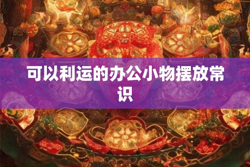 可以利运的办公小物摆放常识