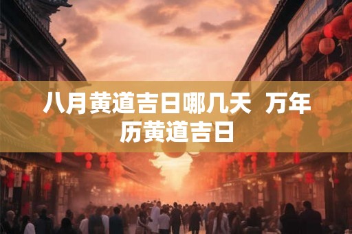 八月黄道吉日哪几天 万年历黄道吉日 八月黄道吉日哪几天 万年历黄道吉日