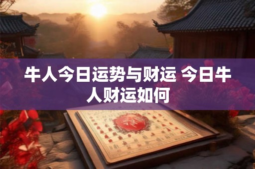 牛人今日运势与财运 今日牛人财运如何 牛人今日运势与财运 今日牛人财运如何