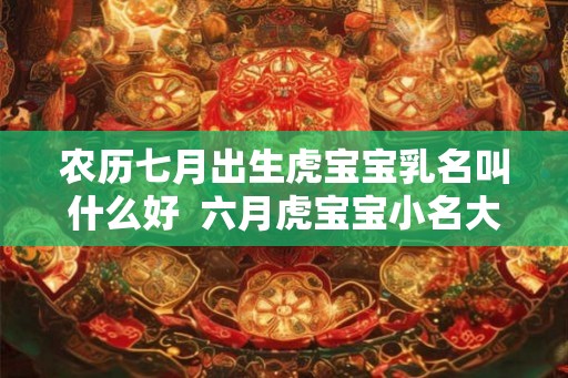 农历七月出生虎宝宝乳名叫什么好  六月虎宝宝小名大全