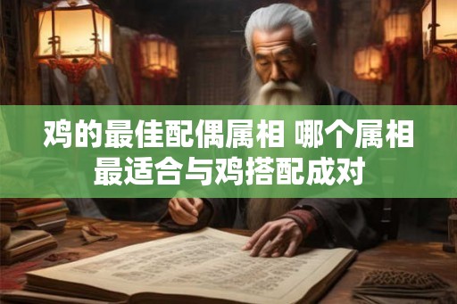 鸡的最佳配偶属相 哪个属相最适合与鸡搭配成对 鸡的最佳配偶属相 哪个属相最适合与鸡搭配成对