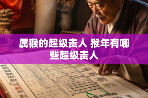 属猴的超级贵人 猴年有哪些超级贵人