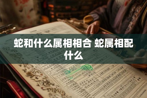 蛇和什么属相相合 蛇属相配什么