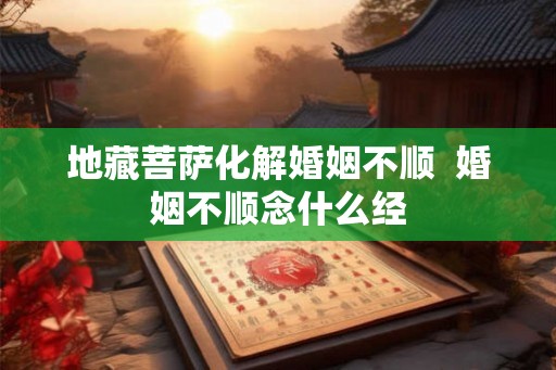 地藏菩萨化解婚姻不顺  婚姻不顺念什么经