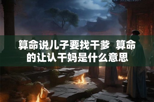 算命说儿子要找干爹  算命的让认干妈是什么意思