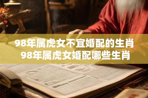 98年属虎女不宜婚配的生肖 98年属虎女婚配哪些生肖不利