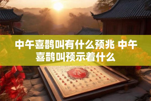 中午喜鹊叫有什么预兆 中午喜鹊叫预示着什么
