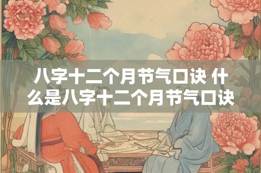 八字十二个月节气口诀 什么是八字十二个月节气口诀
