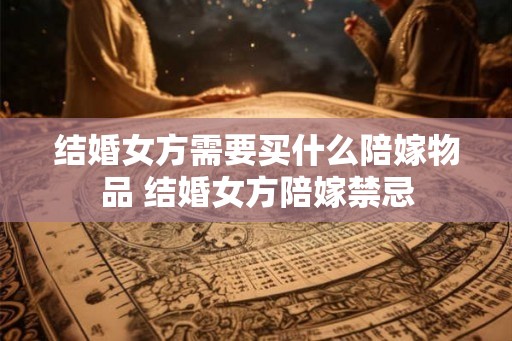 结婚女方需要买什么陪嫁物品 结婚女方陪嫁禁忌
