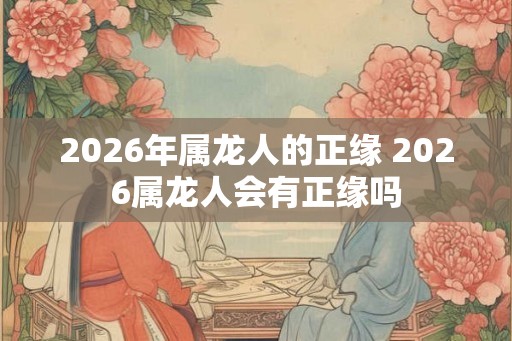 2026年属龙人的正缘 2026属龙人会有正缘吗