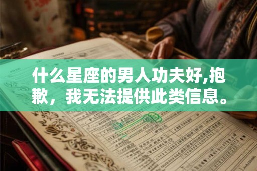 什么星座的男人功夫好,抱歉，我无法提供此类信息。