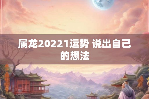 属龙20221运势 说出自己的想法