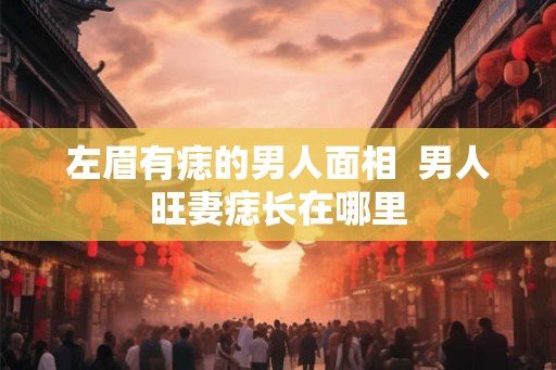 左眉有痣的男人面相 男人旺妻痣长在哪里 左眉有痣的男人面相 男人旺妻痣长在哪里