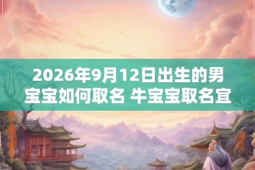 2026年9月12日出生的男宝宝如何取名 牛宝宝取名宜用字