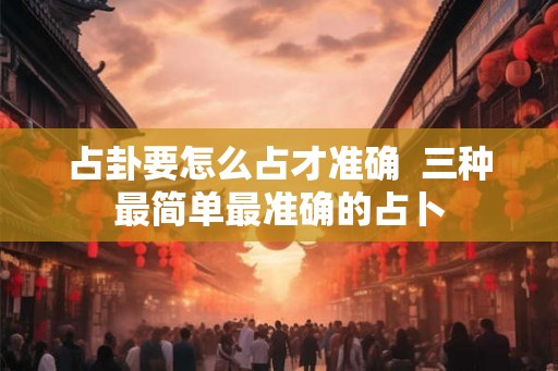 占卦要怎么占才准确  三种最简单最准确的占卜