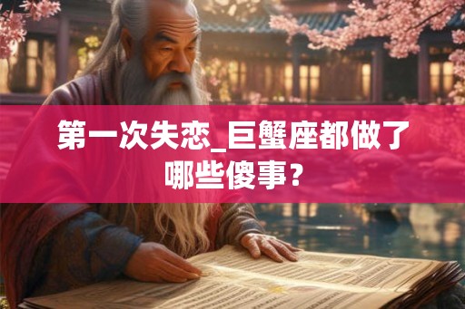 第一次失恋_巨蟹座都做了哪些傻事？