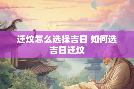 迁坟怎么选择吉日 如何选吉日迁坟