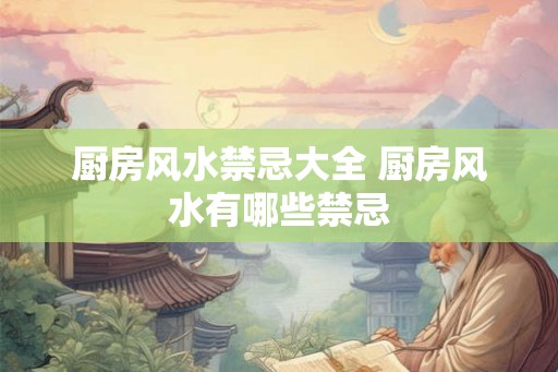 厨房风水禁忌大全 厨房风水有哪些禁忌