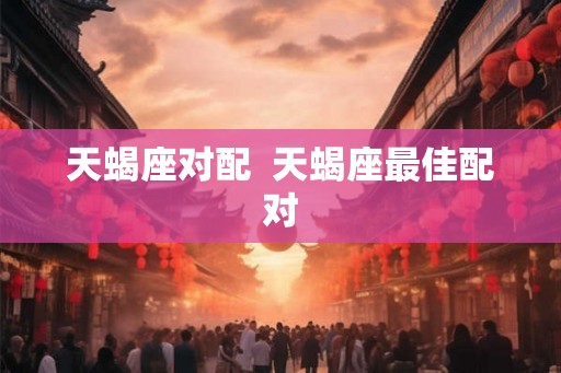 天蝎座对配  天蝎座最佳配对