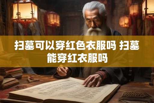 扫墓可以穿红色衣服吗 扫墓能穿红衣服吗