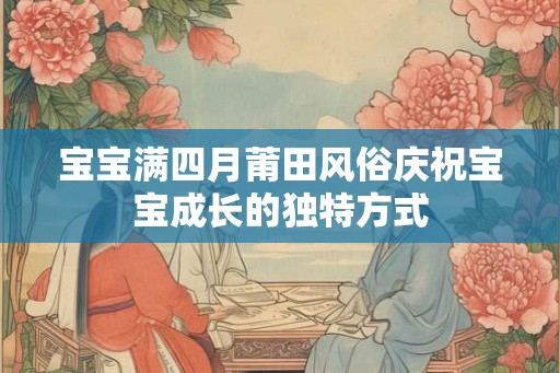 宝宝满四月莆田风俗庆祝宝宝成长的独特方式 宝宝满四月莆田风俗庆祝宝宝成长的独特方式
