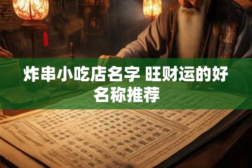 炸串小吃店名字 旺财运的好名称推荐