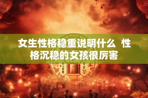 女生性格稳重说明什么  性格沉稳的女孩很厉害