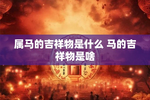 属马的吉祥物是什么 马的吉祥物是啥