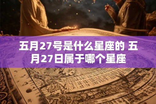 五月27号是什么星座的 五月27日属于哪个星座